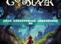 灭神传说，探寻单机世界的奇幻之旅—深度解析这款经典单机游戏