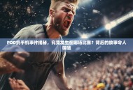 PDD扔手机事件揭秘，究竟发生在哪场比赛？背后的故事令人唏嘘