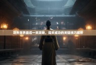 功夫世界最后一关攻略，闯关成功的关键技巧解析