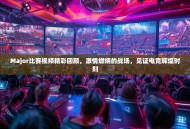 Major比赛视频精彩回顾，激情燃烧的战场，见证电竞辉煌时刻