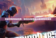 穿越时空的枪战传奇，单机安卓版穿越火线深度体验解析