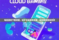 电信游戏下载攻略，畅享云端游戏乐趣，轻松解锁游戏世界