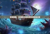 深海探险，3D海贼王单机游戏的航海之旅