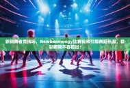 新锐舞者竞技场，Newbeemoogy比赛视频引爆舞蹈热潮，精彩瞬间不容错过！