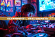 深度解析单机E游戏魅力，探索独立世界的无限可能