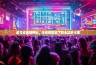 解锁娱乐新天地，俱乐部游戏下载全攻略指南