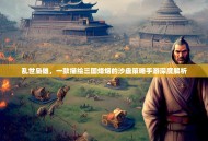 乱世枭雄，一款描绘三国烽烟的沙盘策略手游深度解析