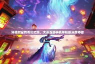 穿越时空的奇幻之旅，大话西游手机单机版深度体验