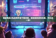 新版奇迹sf私发网手游下载攻略，体验极致游戏乐趣，尽在这一刻！