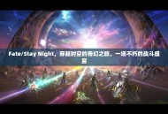 Fate/Stay Night，穿越时空的奇幻之旅，一场不朽的战斗盛宴