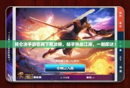 昆仑决手游官网下载攻略，畅享热血江湖，一触即达！