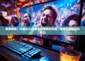 激情燃烧！斗鱼Dota歌友会比赛精彩纷呈，选手们展现非凡实力