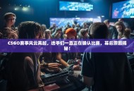 CSGO赛事风云再起，选手们一直正在确认比赛，幕后原因揭秘！
