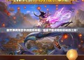 新开悍将传世手游震撼来袭！独家下载攻略助你畅游江湖！
