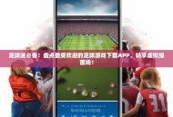 足球迷必备！盘点最受欢迎的足球游戏下载APP，畅享虚拟绿茵场！