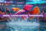 激情四溢！斗鱼全明星比赛精彩纷呈，电竞新篇章即将开启