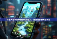 探索大型手机单机游戏的魅力，独立世界的无限可能