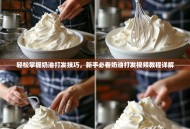 轻松掌握奶油打发技巧，新手必看奶油打发视频教程详解