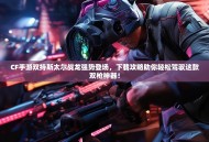 CF手游双持斯太尔战龙强势登场，下载攻略助你轻松驾驭这款双枪神器！