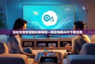 轻松享受家庭娱乐新体验—微信电视APP下载指南