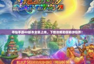 寻仙手游40版本全新上线，下载攻略助你畅游仙界！