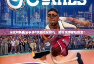 深度解析街篮手游C技能搭配技巧，助你成为球场霸主！