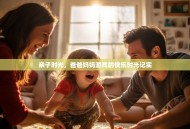 亲子时光，爸爸妈妈游戏的快乐时光记实