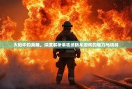 火焰中的英雄，深度解析单机消防车游戏的魅力与挑战