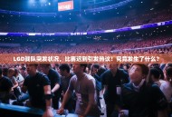 LGD战队突发状况，比赛迟到引发热议！究竟发生了什么？