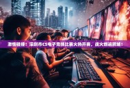 激情碰撞！深圳市CS电子竞技比赛火热开赛，战火燃遍鹏城！