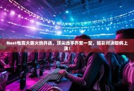 Nest电竞大赛火热开战，顶尖选手齐聚一堂，精彩对决即将上演！