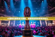 CF国际比赛奖金大揭秘，高额奖金背后的电竞魅力