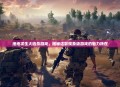 绝地求生大逃杀游戏，揭秘这款现象级游戏的魅力所在