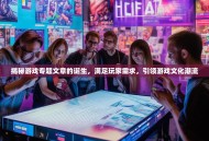 揭秘游戏专题文章的诞生，满足玩家需求，引领游戏文化潮流