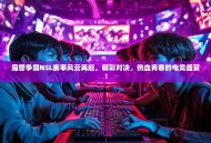 魔兽争霸NSL赛事风云再起，精彩对决，热血青春的电竞盛宴！