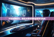 4K游戏新纪元，解析4K游戏带来的变革与挑战