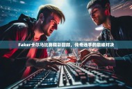 Faker卡尔马比赛精彩回顾，传奇选手的巅峰对决