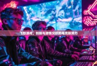 飞智游戏，创新与激情交织的电竞新势力