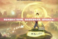寻仙手游积分下载攻略，轻松获取游戏资源，畅享仙侠之旅！