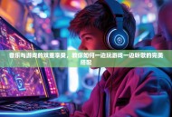 音乐与游戏的双重享受，教你如何一边玩游戏一边听歌的完美搭配