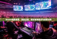 IGVKG电竞盛宴，激战正酣，精彩赛事盘点与前瞻分析