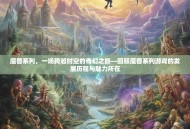 魔兽系列，一场跨越时空的奇幻之旅—回顾魔兽系列游戏的发展历程与魅力所在