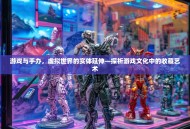 游戏与手办，虚拟世界的实体延伸—探析游戏文化中的收藏艺术
