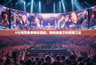 VGJ电竞赛事精彩回顾，激情碰撞下的荣耀之战