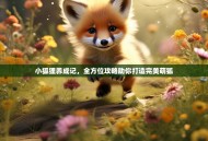 小狐狸养成记，全方位攻略助你打造完美萌狐