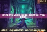深入阴阳师手游18章剧情，神秘探险，解锁无尽奇遇！下载攻略全解析！