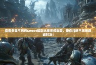 魔兽争霸不死族Sweet精彩比赛视频来袭，带你领略不死族巅峰对决！