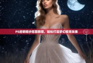 PS透明婚纱抠图教程，轻松打造梦幻视觉效果