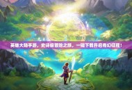 英雄大陆手游，史诗级冒险之旅，一键下载开启奇幻征程！