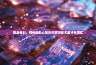 流年碎影，那些触动心弦的伤感游戏名解析与回忆